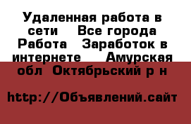 Удаленная работа в сети. - Все города Работа » Заработок в интернете   . Амурская обл.,Октябрьский р-н